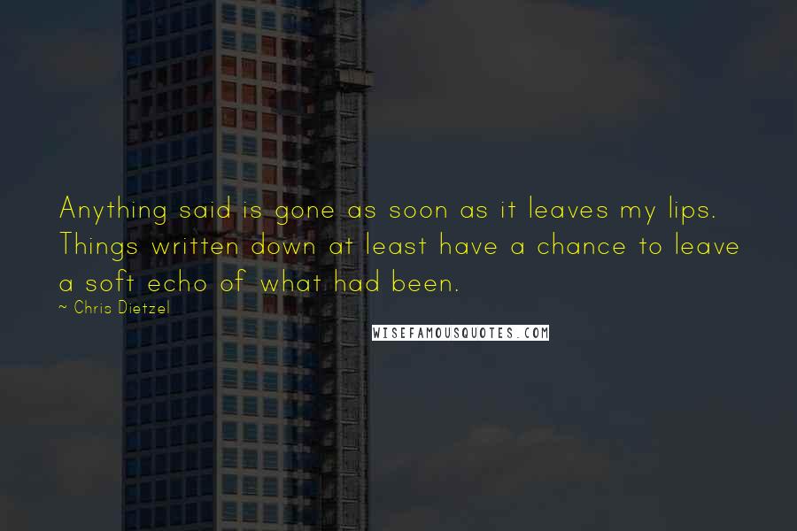 Chris Dietzel Quotes: Anything said is gone as soon as it leaves my lips. Things written down at least have a chance to leave a soft echo of what had been.