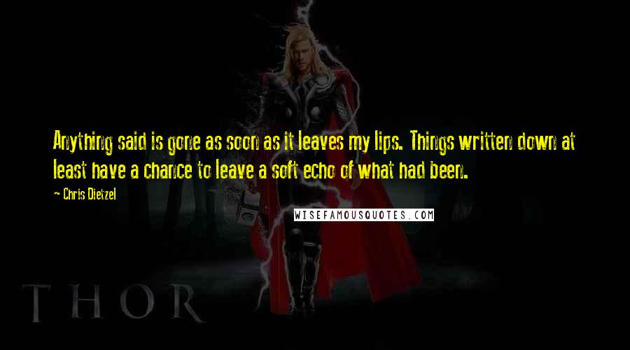 Chris Dietzel Quotes: Anything said is gone as soon as it leaves my lips. Things written down at least have a chance to leave a soft echo of what had been.