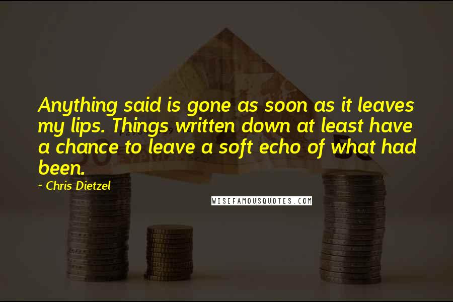 Chris Dietzel Quotes: Anything said is gone as soon as it leaves my lips. Things written down at least have a chance to leave a soft echo of what had been.