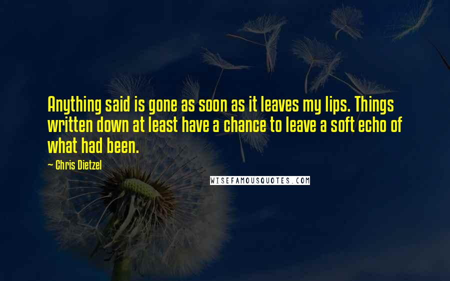 Chris Dietzel Quotes: Anything said is gone as soon as it leaves my lips. Things written down at least have a chance to leave a soft echo of what had been.