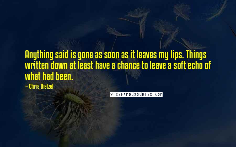 Chris Dietzel Quotes: Anything said is gone as soon as it leaves my lips. Things written down at least have a chance to leave a soft echo of what had been.