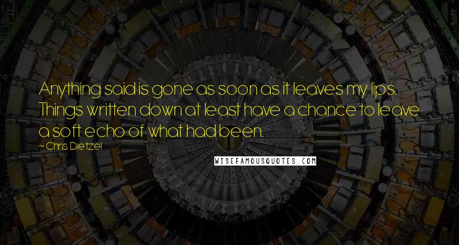 Chris Dietzel Quotes: Anything said is gone as soon as it leaves my lips. Things written down at least have a chance to leave a soft echo of what had been.