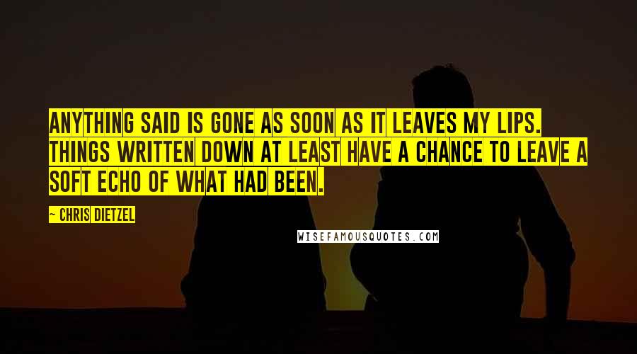 Chris Dietzel Quotes: Anything said is gone as soon as it leaves my lips. Things written down at least have a chance to leave a soft echo of what had been.