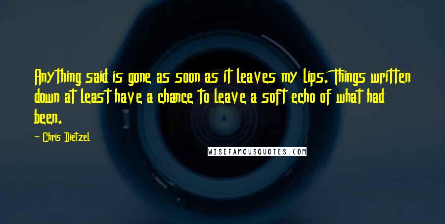 Chris Dietzel Quotes: Anything said is gone as soon as it leaves my lips. Things written down at least have a chance to leave a soft echo of what had been.