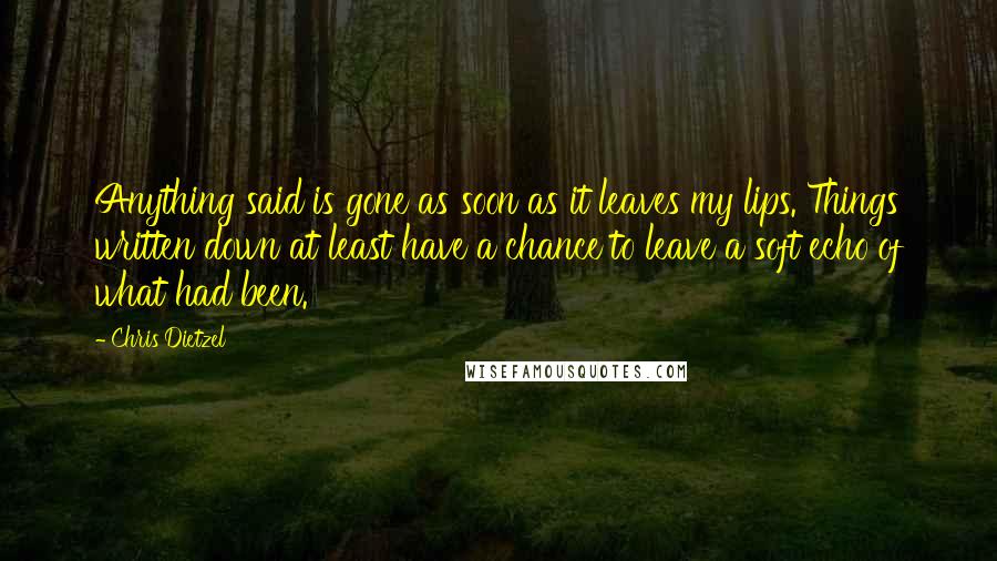 Chris Dietzel Quotes: Anything said is gone as soon as it leaves my lips. Things written down at least have a chance to leave a soft echo of what had been.