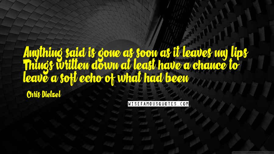 Chris Dietzel Quotes: Anything said is gone as soon as it leaves my lips. Things written down at least have a chance to leave a soft echo of what had been.