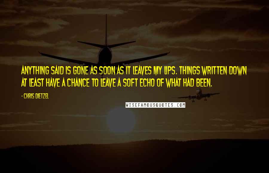 Chris Dietzel Quotes: Anything said is gone as soon as it leaves my lips. Things written down at least have a chance to leave a soft echo of what had been.