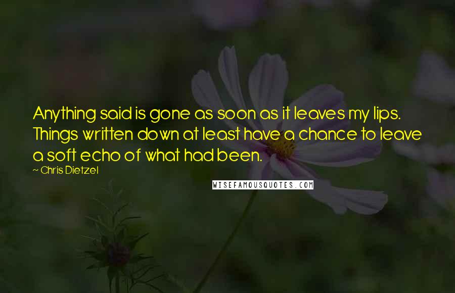 Chris Dietzel Quotes: Anything said is gone as soon as it leaves my lips. Things written down at least have a chance to leave a soft echo of what had been.