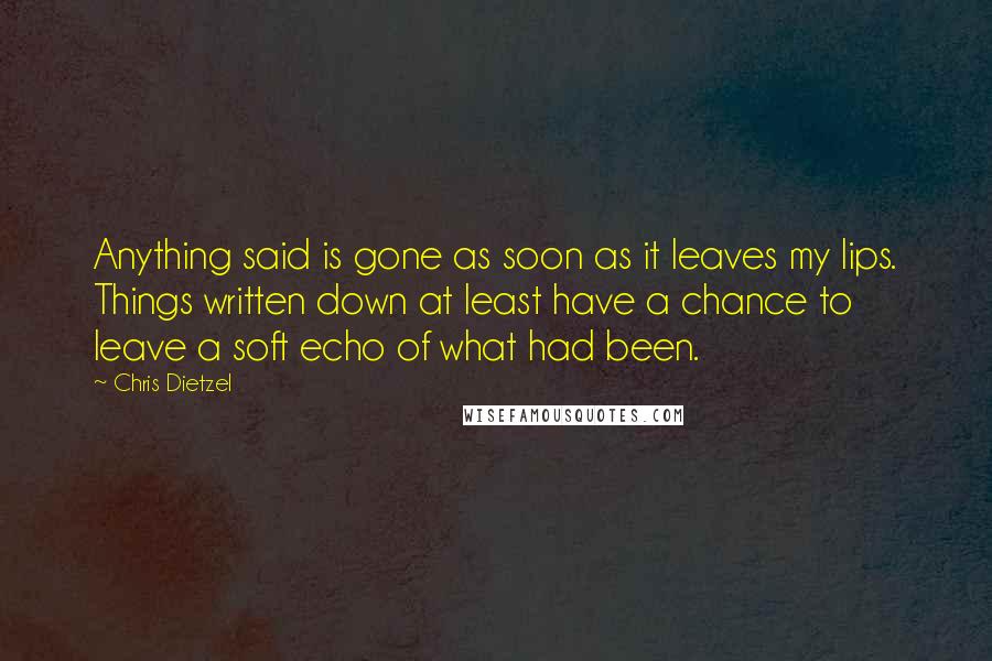 Chris Dietzel Quotes: Anything said is gone as soon as it leaves my lips. Things written down at least have a chance to leave a soft echo of what had been.