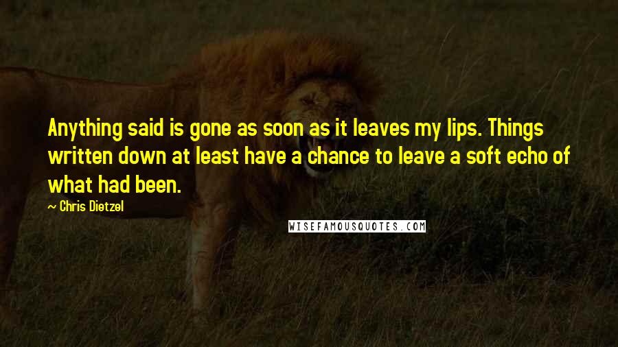 Chris Dietzel Quotes: Anything said is gone as soon as it leaves my lips. Things written down at least have a chance to leave a soft echo of what had been.