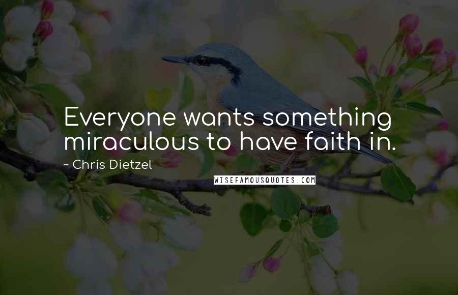 Chris Dietzel Quotes: Everyone wants something miraculous to have faith in.