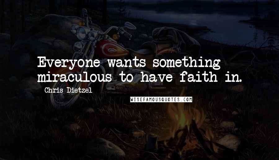 Chris Dietzel Quotes: Everyone wants something miraculous to have faith in.