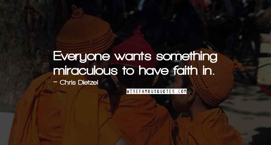 Chris Dietzel Quotes: Everyone wants something miraculous to have faith in.