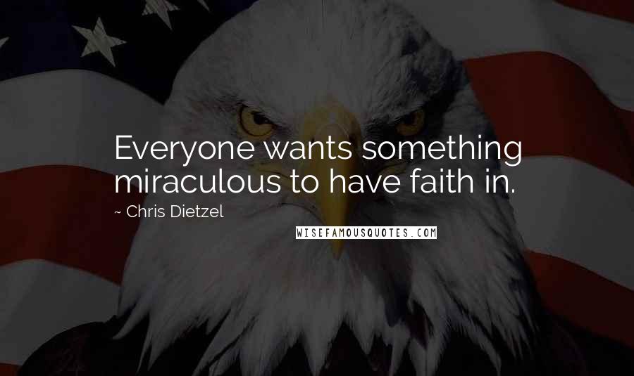 Chris Dietzel Quotes: Everyone wants something miraculous to have faith in.