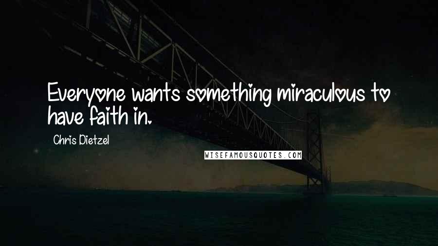 Chris Dietzel Quotes: Everyone wants something miraculous to have faith in.