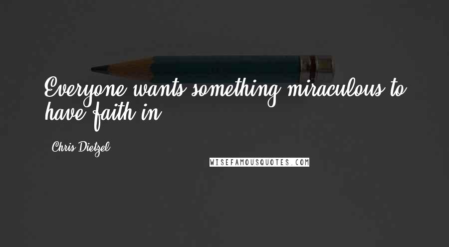 Chris Dietzel Quotes: Everyone wants something miraculous to have faith in.