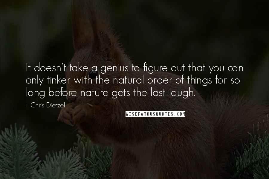 Chris Dietzel Quotes: It doesn't take a genius to figure out that you can only tinker with the natural order of things for so long before nature gets the last laugh.