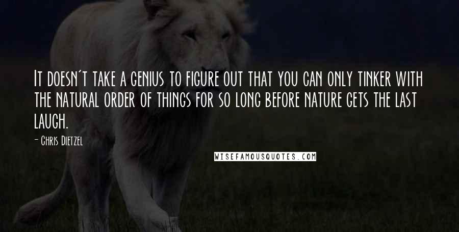 Chris Dietzel Quotes: It doesn't take a genius to figure out that you can only tinker with the natural order of things for so long before nature gets the last laugh.