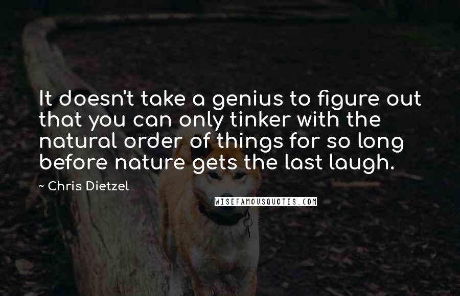 Chris Dietzel Quotes: It doesn't take a genius to figure out that you can only tinker with the natural order of things for so long before nature gets the last laugh.