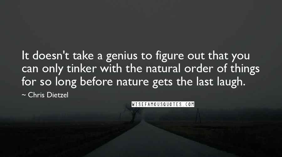 Chris Dietzel Quotes: It doesn't take a genius to figure out that you can only tinker with the natural order of things for so long before nature gets the last laugh.