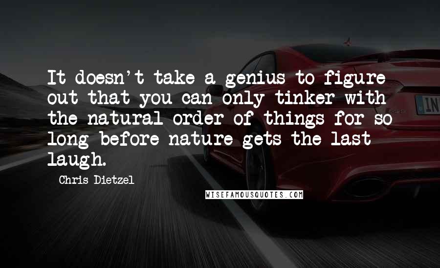 Chris Dietzel Quotes: It doesn't take a genius to figure out that you can only tinker with the natural order of things for so long before nature gets the last laugh.