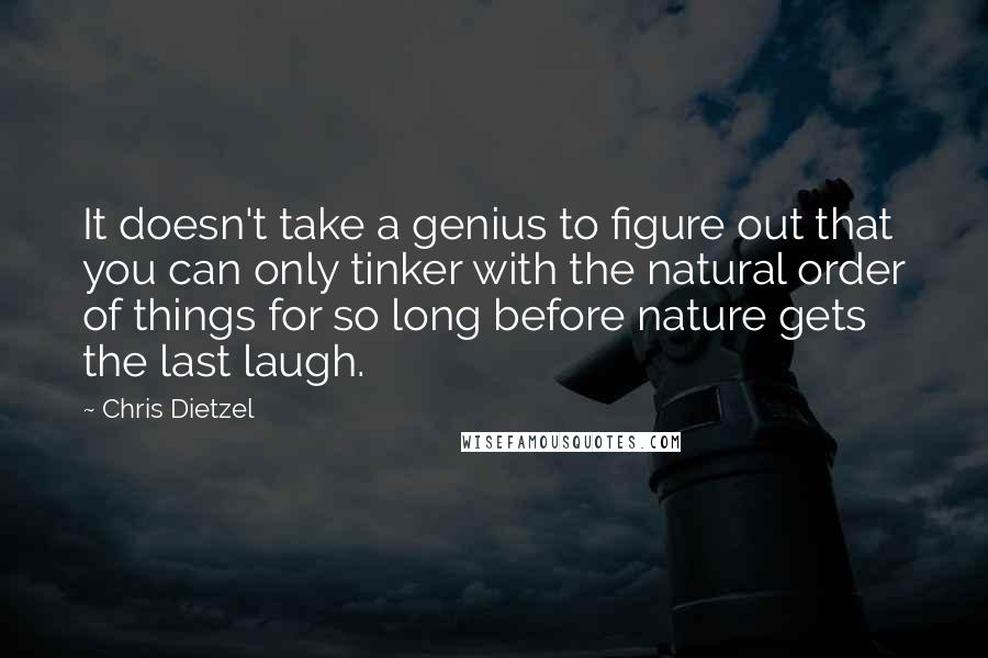 Chris Dietzel Quotes: It doesn't take a genius to figure out that you can only tinker with the natural order of things for so long before nature gets the last laugh.