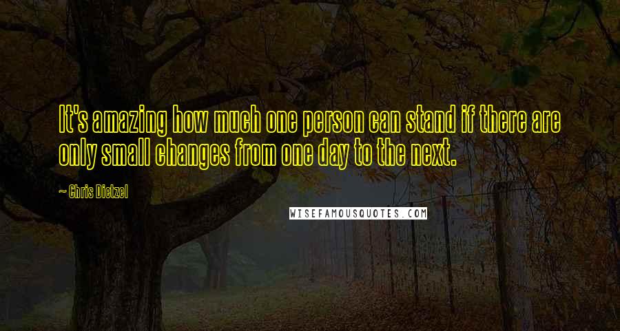 Chris Dietzel Quotes: It's amazing how much one person can stand if there are only small changes from one day to the next.