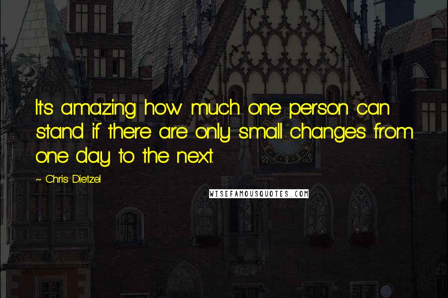 Chris Dietzel Quotes: It's amazing how much one person can stand if there are only small changes from one day to the next.