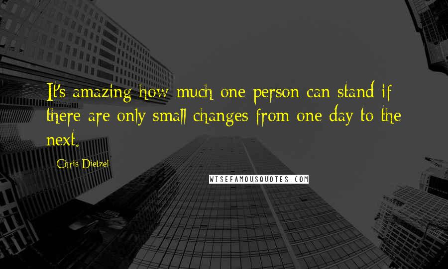 Chris Dietzel Quotes: It's amazing how much one person can stand if there are only small changes from one day to the next.