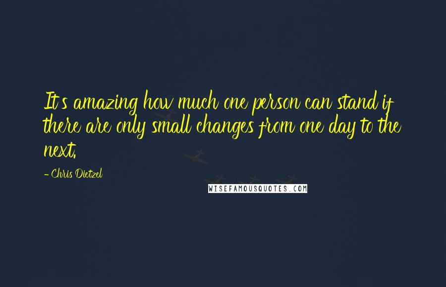 Chris Dietzel Quotes: It's amazing how much one person can stand if there are only small changes from one day to the next.