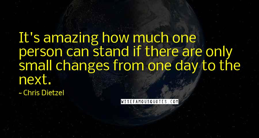 Chris Dietzel Quotes: It's amazing how much one person can stand if there are only small changes from one day to the next.