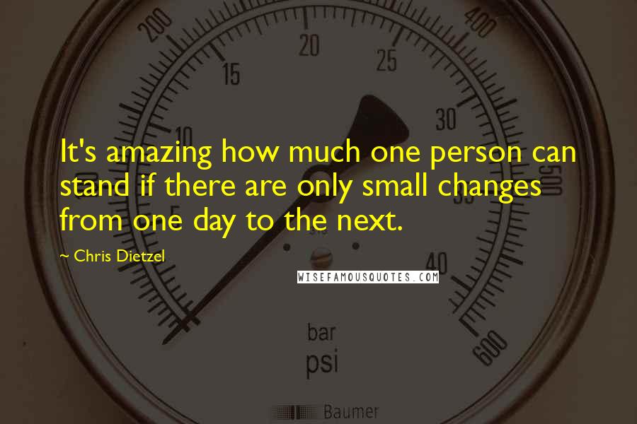 Chris Dietzel Quotes: It's amazing how much one person can stand if there are only small changes from one day to the next.