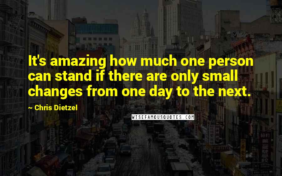 Chris Dietzel Quotes: It's amazing how much one person can stand if there are only small changes from one day to the next.