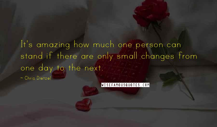 Chris Dietzel Quotes: It's amazing how much one person can stand if there are only small changes from one day to the next.