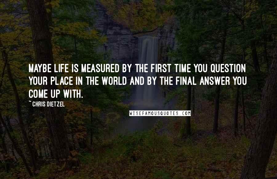 Chris Dietzel Quotes: Maybe life is measured by the first time you question your place in the world and by the final answer you come up with.