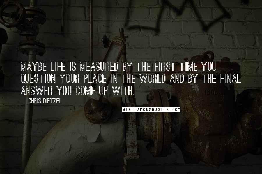 Chris Dietzel Quotes: Maybe life is measured by the first time you question your place in the world and by the final answer you come up with.