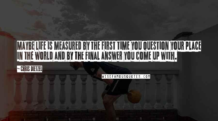 Chris Dietzel Quotes: Maybe life is measured by the first time you question your place in the world and by the final answer you come up with.