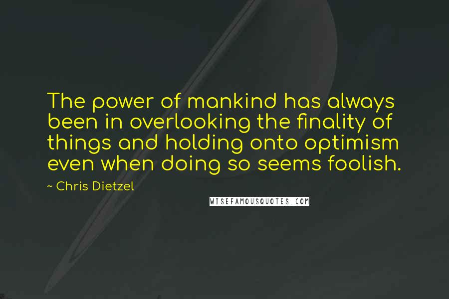 Chris Dietzel Quotes: The power of mankind has always been in overlooking the finality of things and holding onto optimism even when doing so seems foolish.