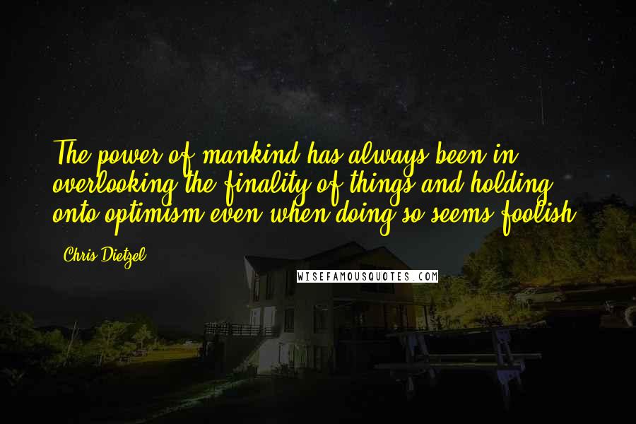 Chris Dietzel Quotes: The power of mankind has always been in overlooking the finality of things and holding onto optimism even when doing so seems foolish.