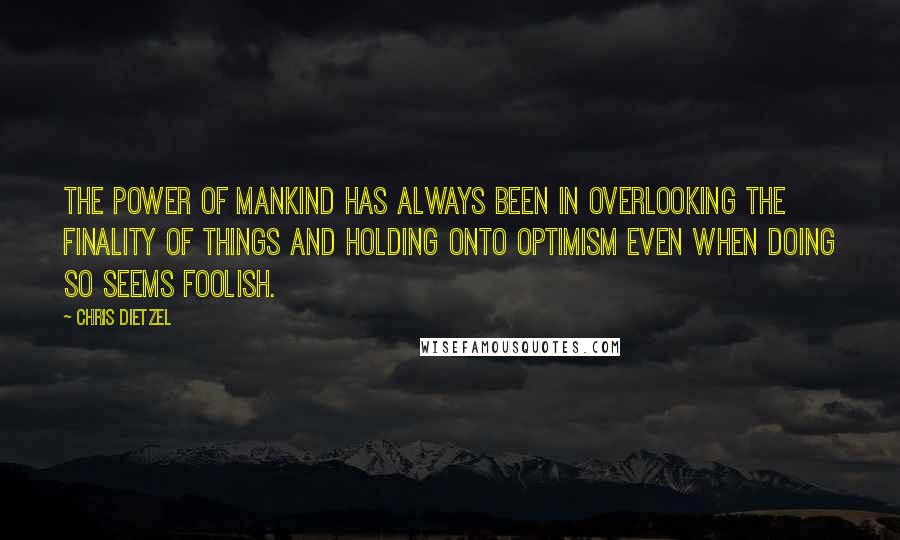 Chris Dietzel Quotes: The power of mankind has always been in overlooking the finality of things and holding onto optimism even when doing so seems foolish.