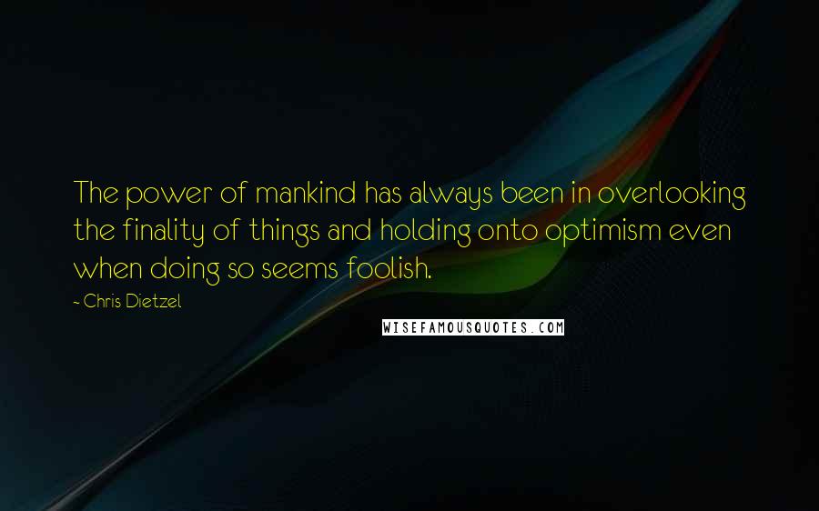 Chris Dietzel Quotes: The power of mankind has always been in overlooking the finality of things and holding onto optimism even when doing so seems foolish.