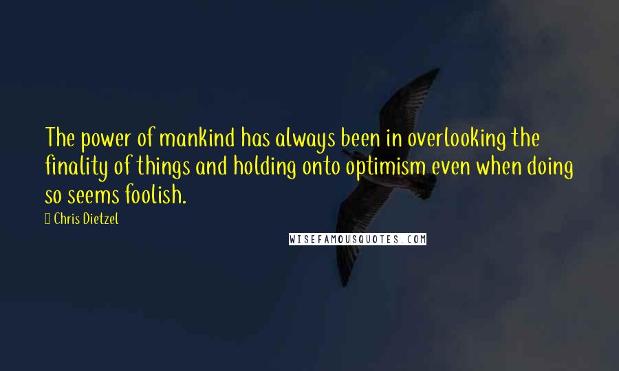 Chris Dietzel Quotes: The power of mankind has always been in overlooking the finality of things and holding onto optimism even when doing so seems foolish.