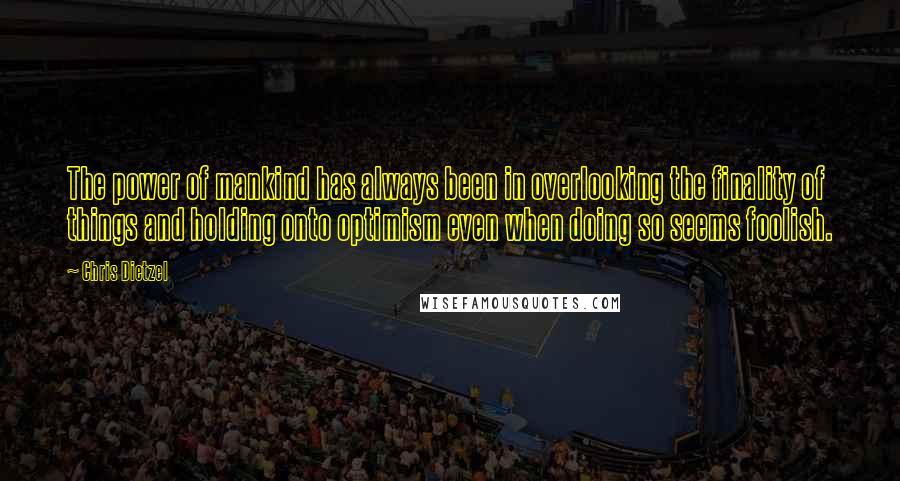 Chris Dietzel Quotes: The power of mankind has always been in overlooking the finality of things and holding onto optimism even when doing so seems foolish.