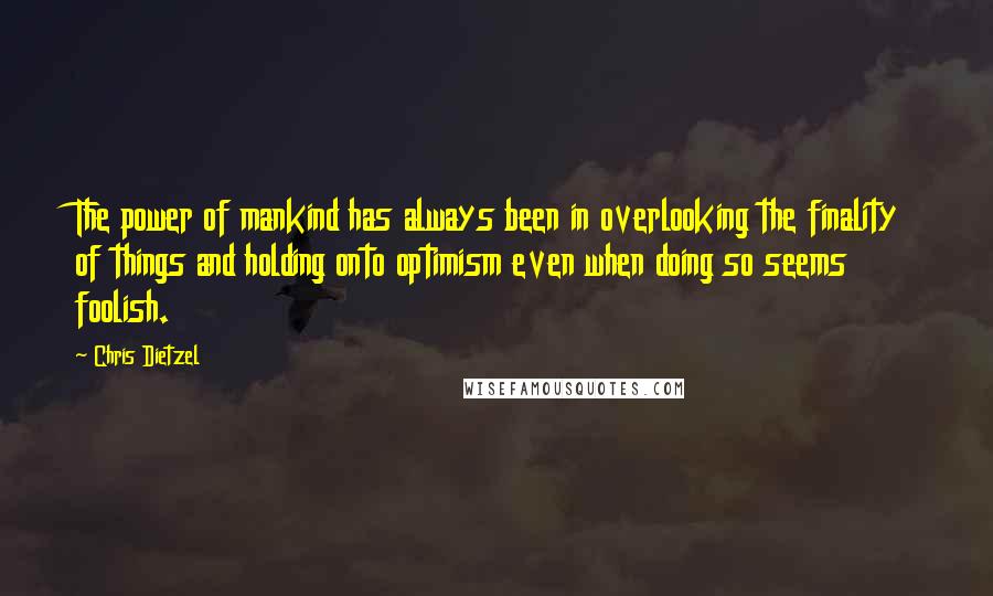 Chris Dietzel Quotes: The power of mankind has always been in overlooking the finality of things and holding onto optimism even when doing so seems foolish.