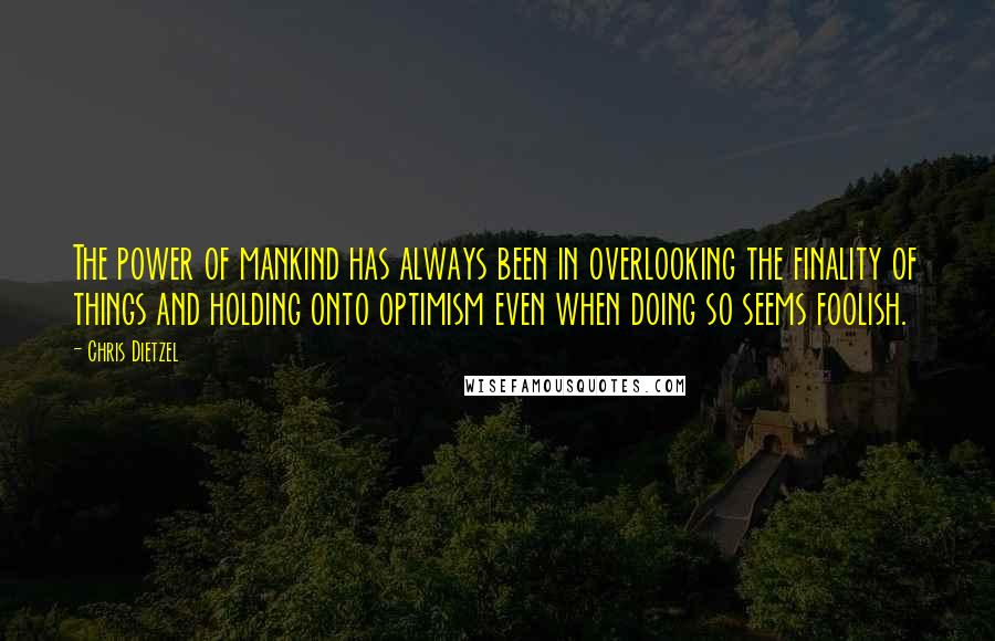 Chris Dietzel Quotes: The power of mankind has always been in overlooking the finality of things and holding onto optimism even when doing so seems foolish.