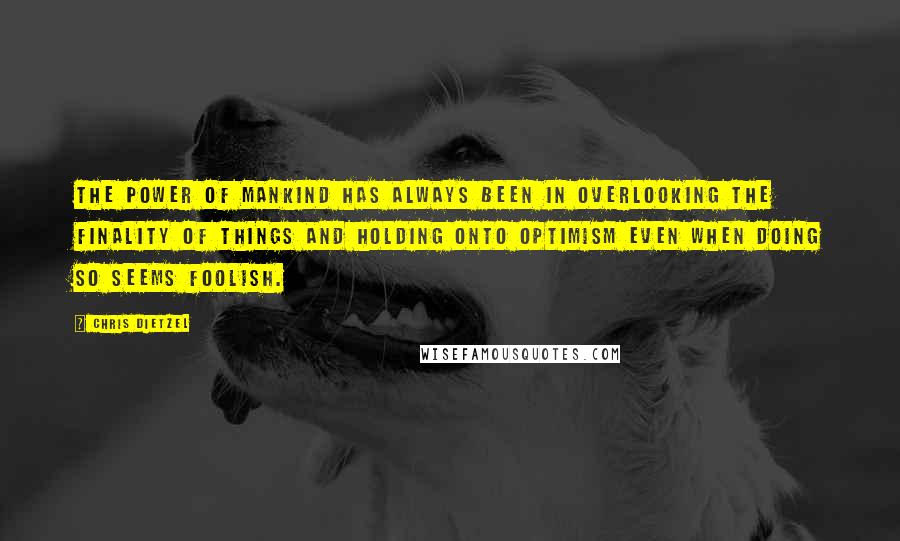 Chris Dietzel Quotes: The power of mankind has always been in overlooking the finality of things and holding onto optimism even when doing so seems foolish.