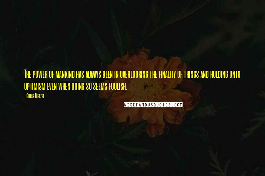 Chris Dietzel Quotes: The power of mankind has always been in overlooking the finality of things and holding onto optimism even when doing so seems foolish.