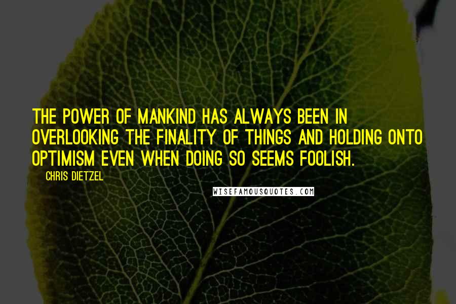 Chris Dietzel Quotes: The power of mankind has always been in overlooking the finality of things and holding onto optimism even when doing so seems foolish.