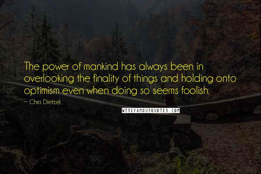 Chris Dietzel Quotes: The power of mankind has always been in overlooking the finality of things and holding onto optimism even when doing so seems foolish.