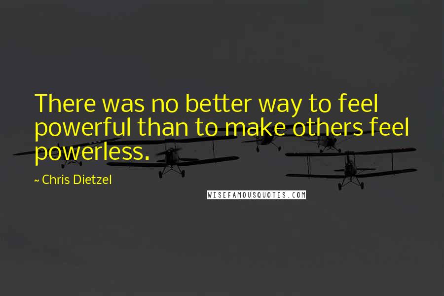 Chris Dietzel Quotes: There was no better way to feel powerful than to make others feel powerless.